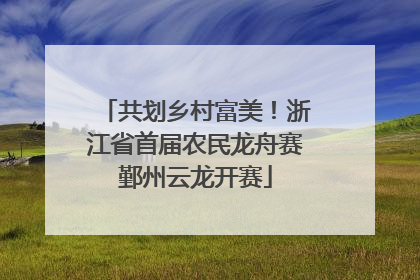 共划乡村富美！浙江省首届农民龙舟赛鄞州云龙开赛
