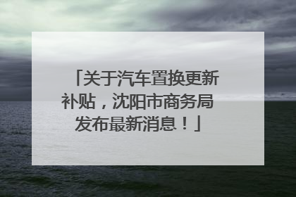 关于汽车置换更新补贴，沈阳市商务局发布最新消息！