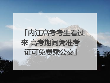 内江高考考生看过来 高考期间凭准考证可免费乘公交