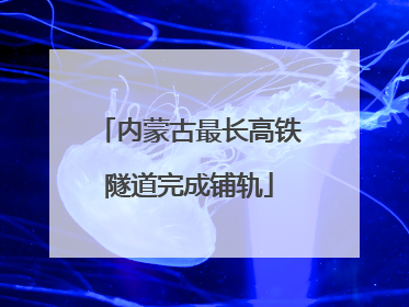内蒙古最长高铁隧道完成铺轨