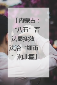 内蒙古：“八五”普法显实效 法治“细雨”润北疆