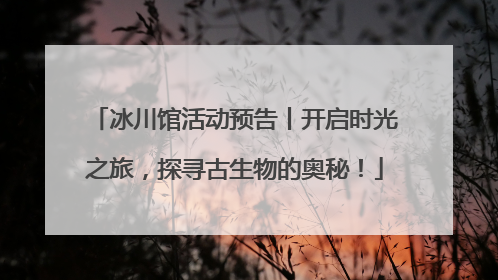 冰川馆活动预告丨开启时光之旅，探寻古生物的奥秘！