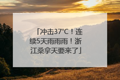 冲击37℃！连续5天雨雨雨！浙江桑拿天要来了