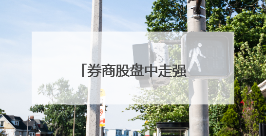 券商股盘中走强，证券行业新一轮并购预期再起