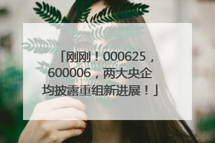 刚刚！000625，600006，两大央企均披露重组新进展！