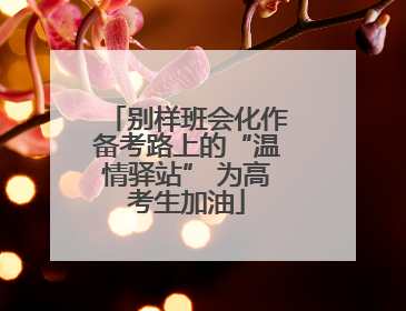 别样班会化作备考路上的“温情驿站” 为高考生加油