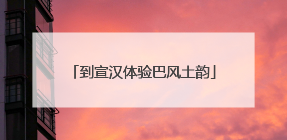 到宣汉体验巴风土韵