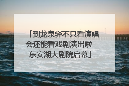 到龙泉驿不只看演唱会还能看戏剧演出啦 东安湖大剧院启幕