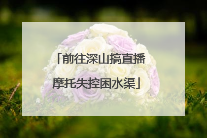前往深山搞直播 摩托失控困水渠