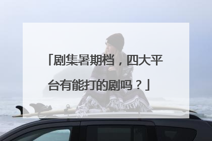 剧集暑期档，四大平台有能打的剧吗？