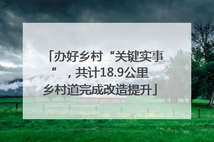 办好乡村“关键实事”，共计18.9公里乡村道完成改造提升