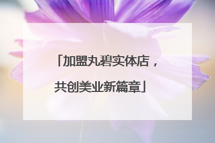 加盟丸碧实体店，共创美业新篇章