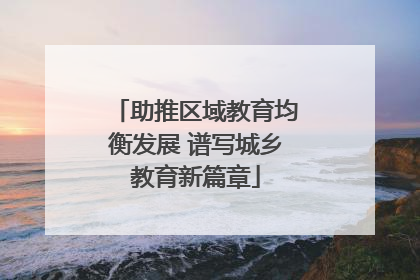 助推区域教育均衡发展 谱写城乡教育新篇章