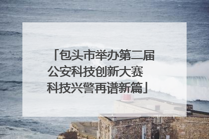 包头市举办第二届公安科技创新大赛 科技兴警再谱新篇