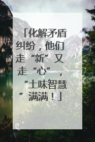 化解矛盾纠纷，他们走“新”又走“心”，“土味智慧”满满！