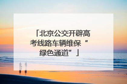 北京公交开辟高考线路车辆维保“绿色通道”
