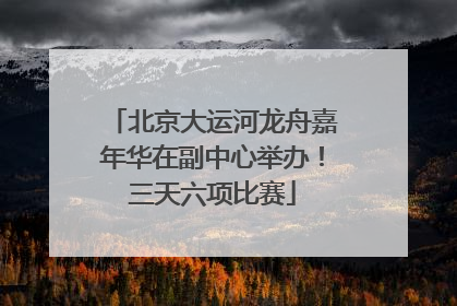 北京大运河龙舟嘉年华在副中心举办！三天六项比赛