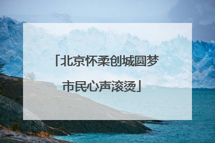 北京怀柔创城圆梦 市民心声滚烫