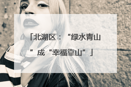 北湖区：“绿水青山”成“幸福靠山”