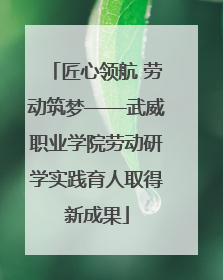 匠心领航 劳动筑梦——武威职业学院劳动研学实践育人取得新成果