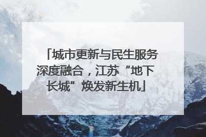城市更新与民生服务深度融合，江苏“地下长城”焕发新生机