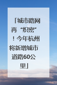 城市路网再“织密”！今年杭州将新增城市道路60公里