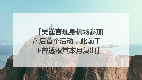 吴谨言现身机场参加产后首个活动，此前于正曾透露其本月复出