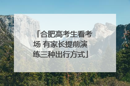 合肥高考生看考场 有家长提前演练三种出行方式