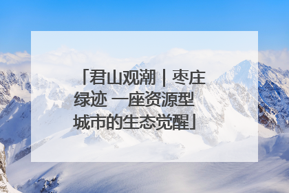 君山观潮｜枣庄绿迹 一座资源型城市的生态觉醒