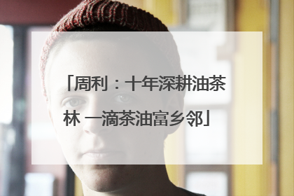 周利：十年深耕油茶林 一滴茶油富乡邻