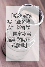 哈尔滨续写“亚冬效应”新答卷：国家冰雪运动学院正式获批
