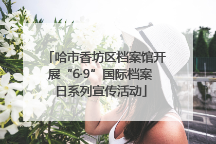 哈市香坊区档案馆开展“6·9”国际档案日系列宣传活动