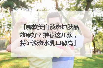 哪款美白淡斑护肤品效果好？推荐这几款，持证淡斑水乳口碑高