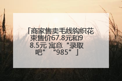 商家售卖毛线钩织花束售价67.8元和98.5元 寓意“录取吧”“985”