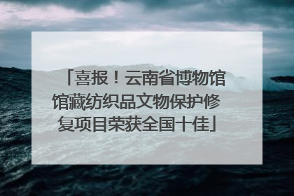 喜报！云南省博物馆馆藏纺织品文物保护修复项目荣获全国十佳
