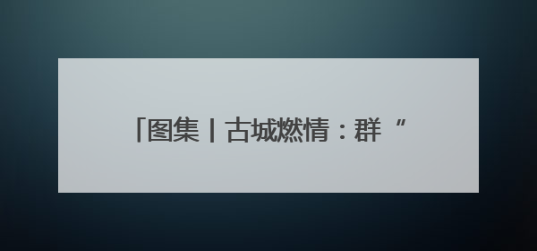 图集丨古城燃情：群“龙”争霸 百舸争渡