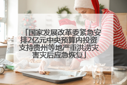 国家发展改革委紧急安排2亿元中央预算内投资支持贵州等地严重洪涝灾害灾后应急恢复