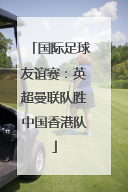 国际足球友谊赛：英超曼联队胜中国香港队