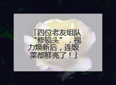 四位老友组队“修镜头”，视力焕新后，连饭菜都鲜亮了！