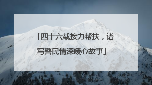 四十六载接力帮扶，谱写警民情深暖心故事