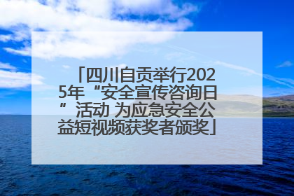 四川自贡举行2025年“安全宣传咨询日”活动 为应急安全公益短视频获奖者颁奖