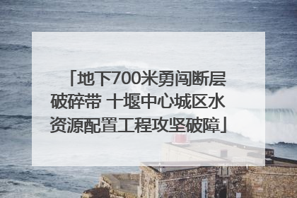 地下700米勇闯断层破碎带 十堰中心城区水资源配置工程攻坚破障