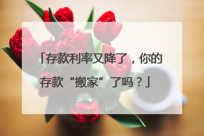 存款利率又降了，你的存款“搬家”了吗？