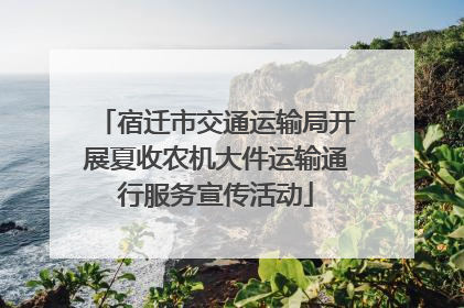 宿迁市交通运输局开展夏收农机大件运输通行服务宣传活动