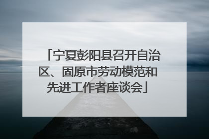 宁夏彭阳县召开自治区、固原市劳动模范和先进工作者座谈会
