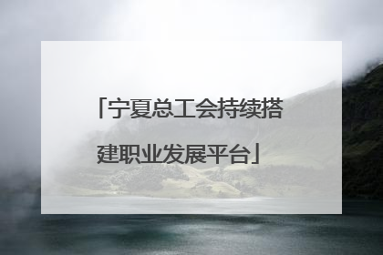 宁夏总工会持续搭建职业发展平台