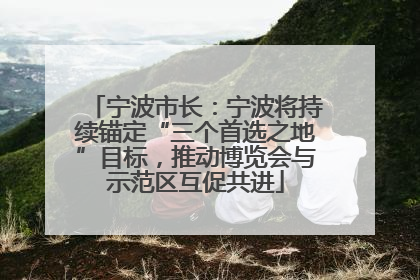 宁波市长：宁波将持续锚定“三个首选之地”目标，推动博览会与示范区互促共进