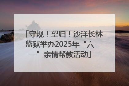 守规！望归！沙洋长林监狱举办2025年“六一”亲情帮教活动