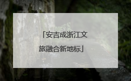 安吉成浙江文旅融合新地标