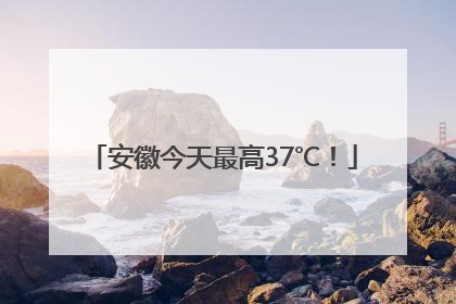安徽今天最高37℃！